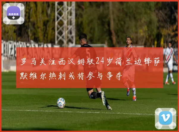 罗马关注西汉姆联24岁荷兰边锋萨默维尔热刺或将参与争夺