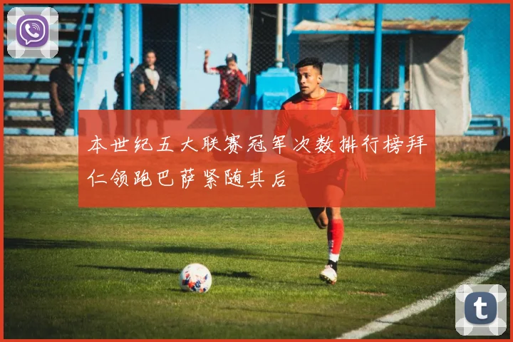 本世纪五大联赛冠军次数排行榜拜仁领跑巴萨紧随其后