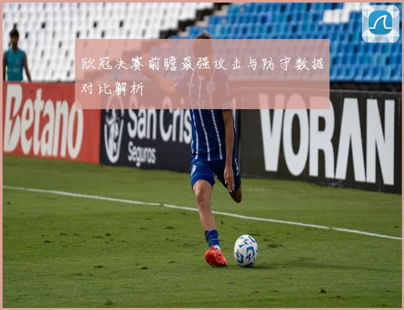 欧冠决赛前瞻最强攻击与防守数据对比解析
