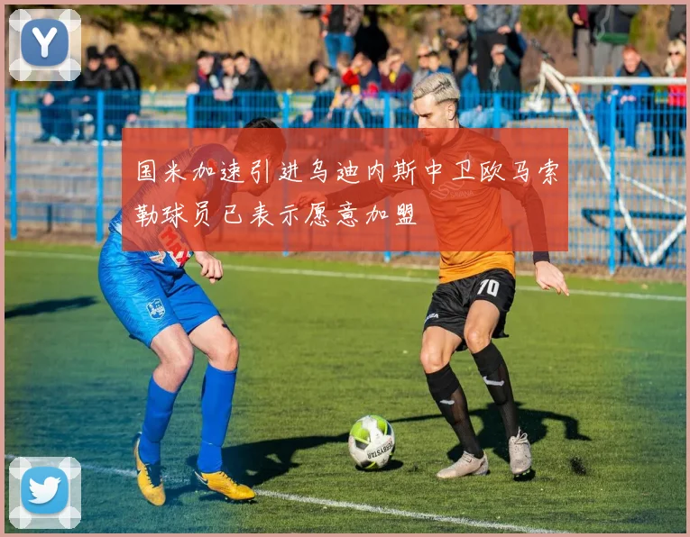 国米加速引进乌迪内斯中卫欧马索勒球员已表示愿意加盟