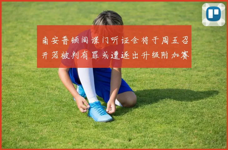 南安普顿间谍门听证会将于周五召开若被判有罪或遭逐出升级附加赛