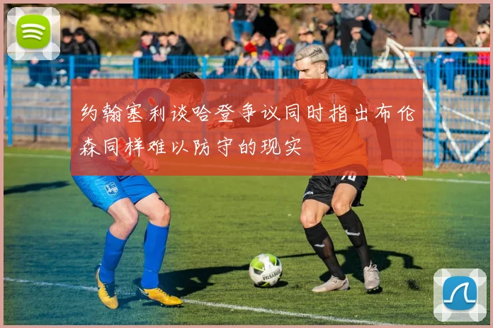 约翰塞利谈哈登争议同时指出布伦森同样难以防守的现实