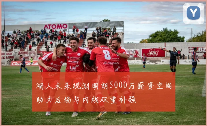 湖人未来规划明朗5000万薪资空间助力后场与内线双重补强