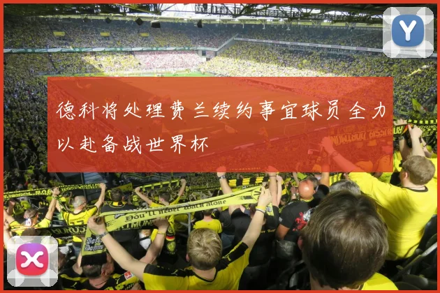德科将处理费兰续约事宜球员全力以赴备战世界杯