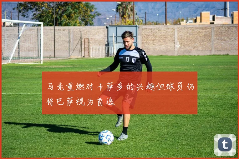 马竞重燃对卡萨多的兴趣但球员仍将巴萨视为首选