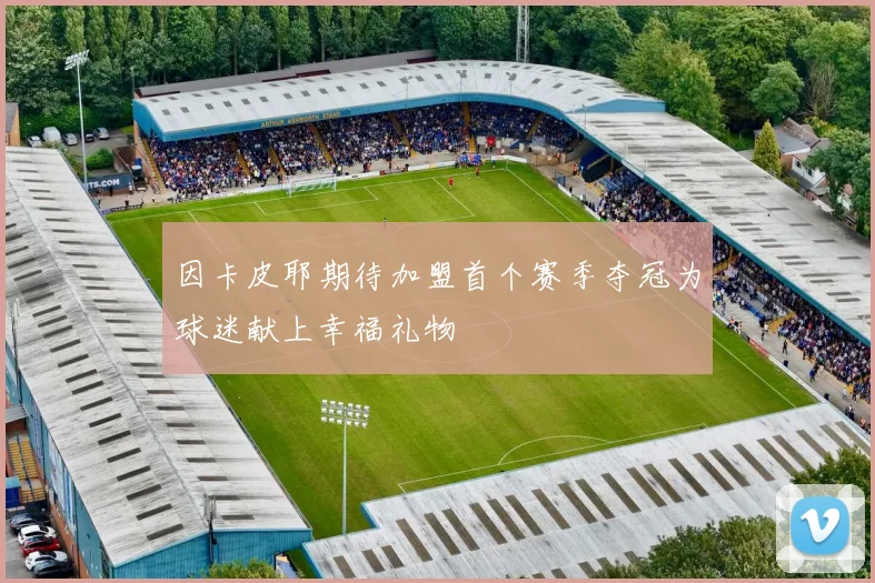 因卡皮耶期待加盟首个赛季夺冠为球迷献上幸福礼物