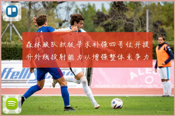 森林狼队积极寻求补强四号位并提升外线投射能力以增强整体竞争力
