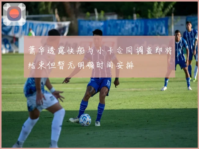 萧华透露快船与小卡合同调查即将结束但暂无明确时间安排