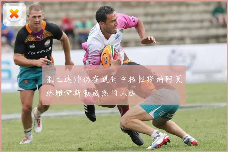 米兰选帅仍在进行中格拉斯纳阿莫林雅伊斯勒成热门人选