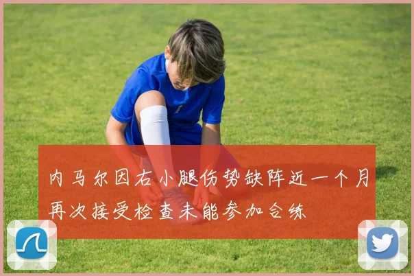 内马尔因右小腿伤势缺阵近一个月再次接受检查未能参加合练