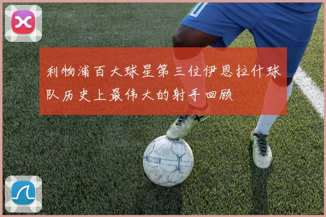 利物浦百大球星第三位伊恩拉什球队历史上最伟大的射手回顾