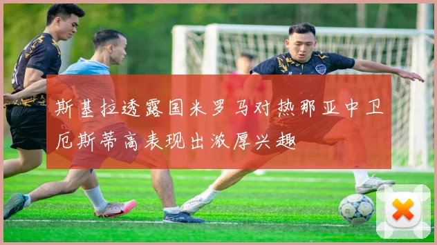 斯基拉透露国米罗马对热那亚中卫厄斯蒂高表现出浓厚兴趣