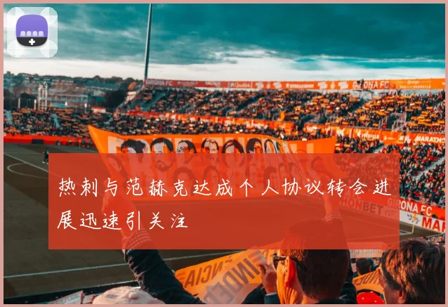 热刺与范赫克达成个人协议转会进展迅速引关注