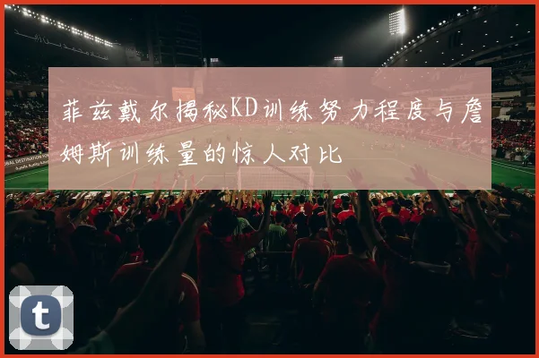 菲兹戴尔揭秘KD训练努力程度与詹姆斯训练量的惊人对比