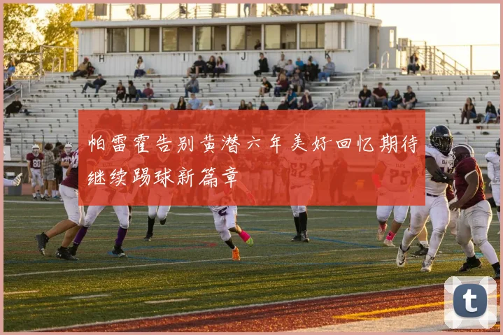 帕雷霍告别黄潜六年美好回忆期待继续踢球新篇章