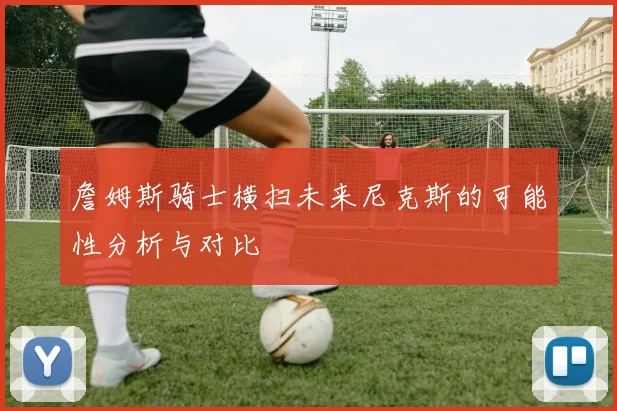 詹姆斯骑士横扫未来尼克斯的可能性分析与对比