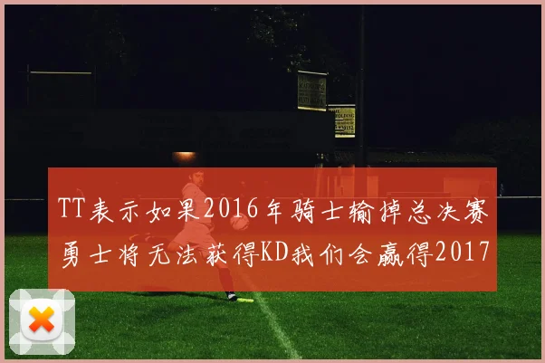 TT表示如果2016年骑士输掉总决赛勇士将无法获得KD我们会赢得2017和2018年总冠军