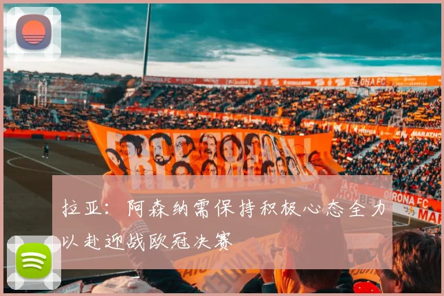 拉亚：阿森纳需保持积极心态全力以赴迎战欧冠决赛