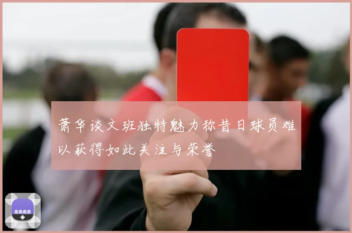 萧华谈文班独特魅力称昔日球员难以获得如此关注与荣誉